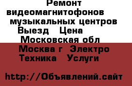 Ремонт видеомагнитофонов, dvd, музыкальных центров, Выезд › Цена ­ 800 - Московская обл., Москва г. Электро-Техника » Услуги   